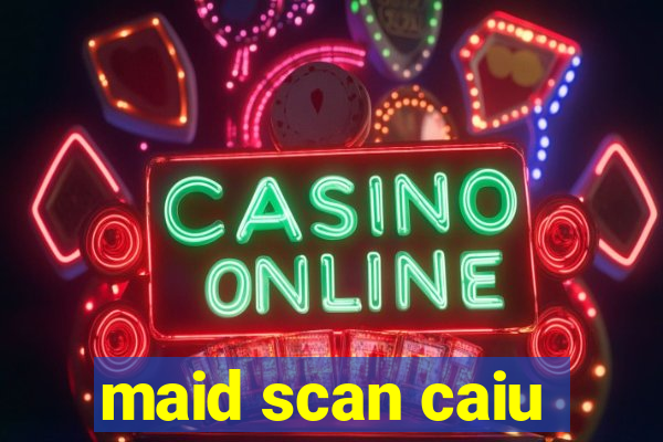 maid scan caiu